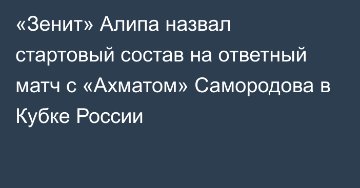 «Зенит» Алипа назвал стартовый состав на ответный матч с «Ахматом» Самородова в Кубке России