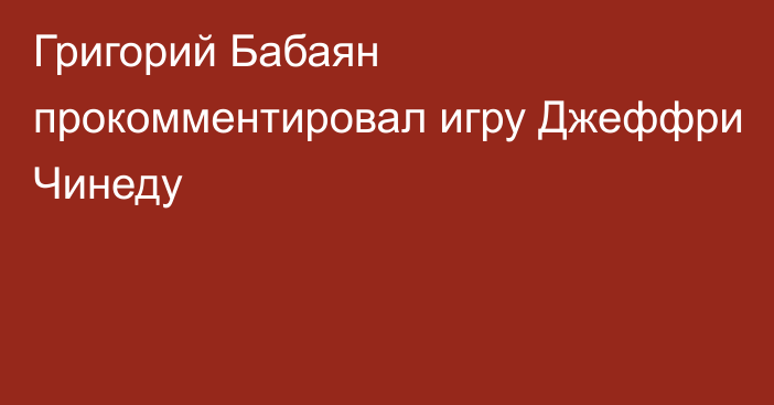 Григорий Бабаян прокомментировал игру Джеффри Чинеду