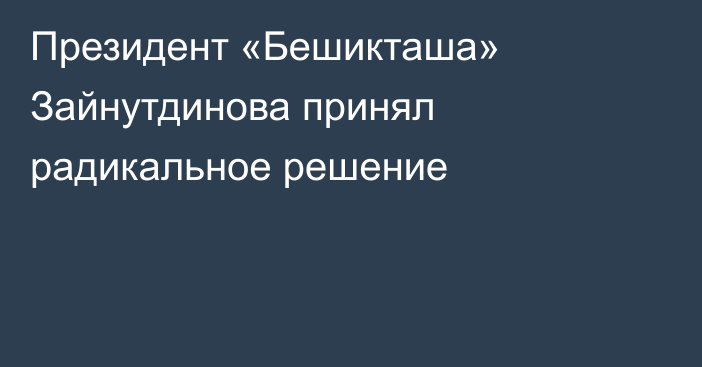 Президент «Бешикташа» Зайнутдинова принял радикальное решение