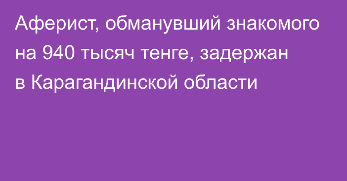 Аферист, обманувший знакомого на 940 тысяч тенге, задержан в Карагандинской области