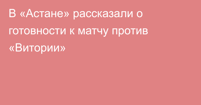 В «Астане» рассказали о готовности к матчу против «Витории»