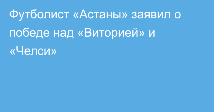 Футболист «Астаны» заявил о победе над «Виторией» и «Челси»