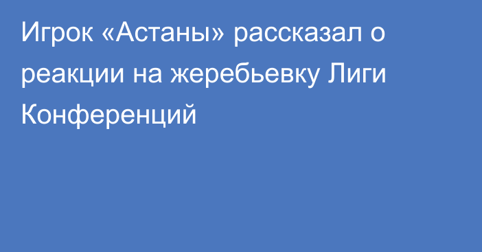 Игрок «Астаны» рассказал о реакции на жеребьевку Лиги Конференций