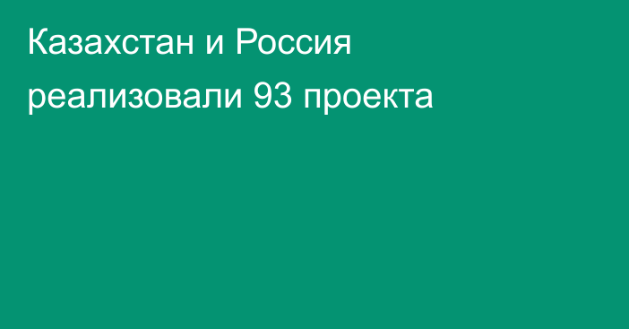 Казахстан и Россия реализовали 93 проекта