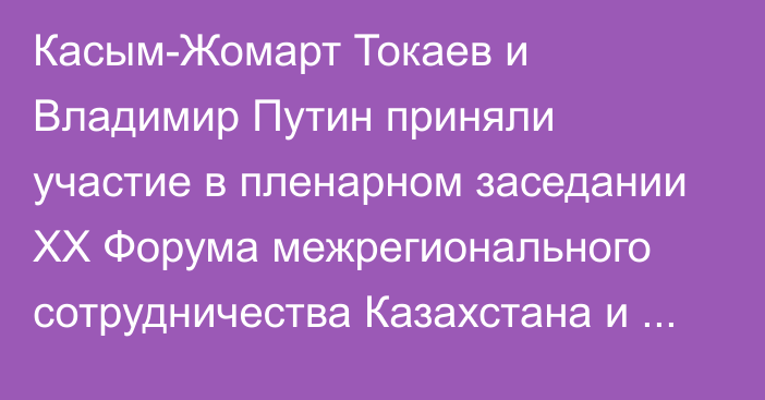 Касым-Жомарт Токаев и Владимир Путин приняли участие в пленарном заседании ХХ Форума межрегионального сотрудничества Казахстана и России