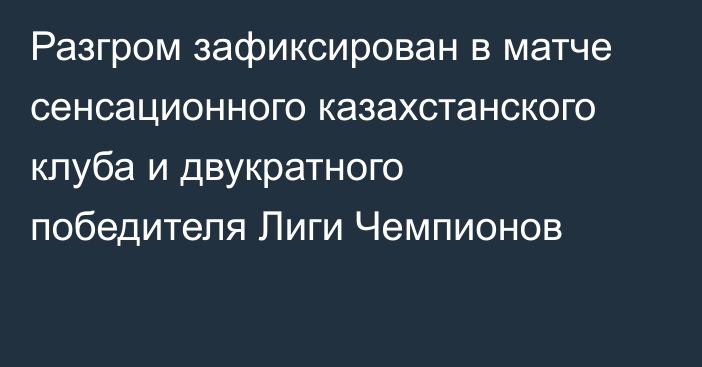 Разгром зафиксирован в матче сенсационного казахстанского клуба и двукратного победителя Лиги Чемпионов