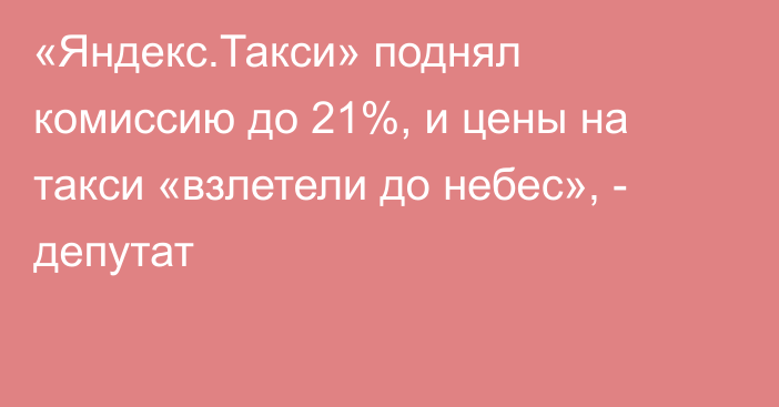 «Яндекс.Такси» поднял комиссию до 21%, и цены на такси «взлетели до небес», - депутат