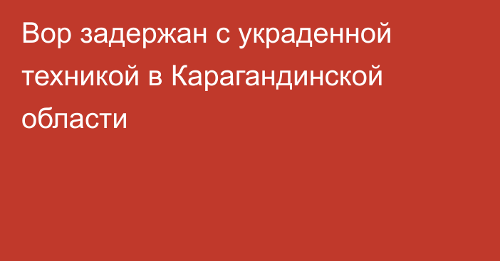 Вор задержан с украденной техникой в Карагандинской области