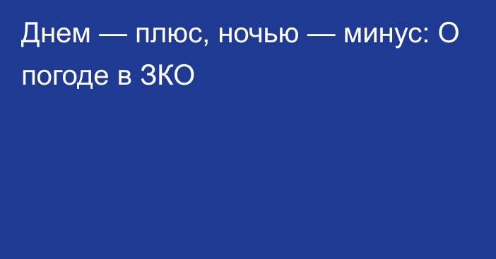 Днем — плюс, ночью — минус: О погоде в ЗКО