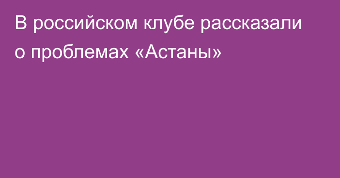 В российском клубе рассказали о проблемах «Астаны»