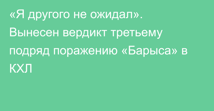 «Я другого не ожидал». Вынесен вердикт третьему подряд поражению «Барыса» в КХЛ