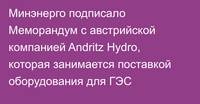 Минэнерго подписало Меморандум с австрийской компанией Andritz Hydro, которая занимается поставкой оборудования для ГЭС