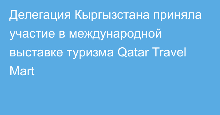 Делегация Кыргызстана приняла участие в международной выставке туризма Qatar Travel Mart