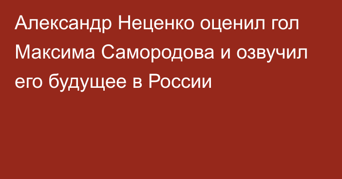 Александр Неценко оценил гол Максима Самородова и озвучил его будущее в России