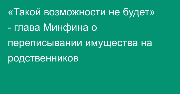 «Такой возможности не будет» - глава Минфина о переписывании имущества на родственников