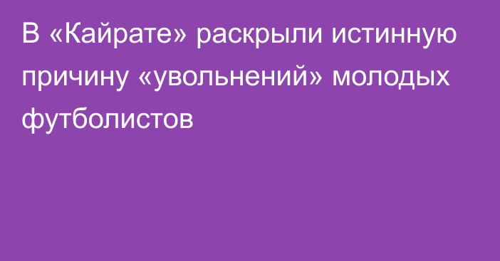 В «Кайрате» раскрыли истинную причину «увольнений» молодых футболистов