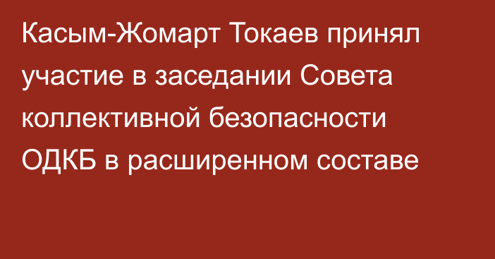 Касым-Жомарт Токаев принял участие в заседании Совета коллективной безопасности ОДКБ в расширенном составе