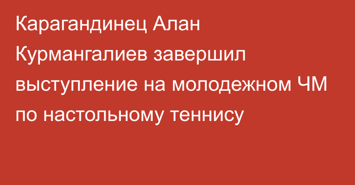 Карагандинец Алан Курмангалиев завершил выступление на молодежном ЧМ по настольному теннису