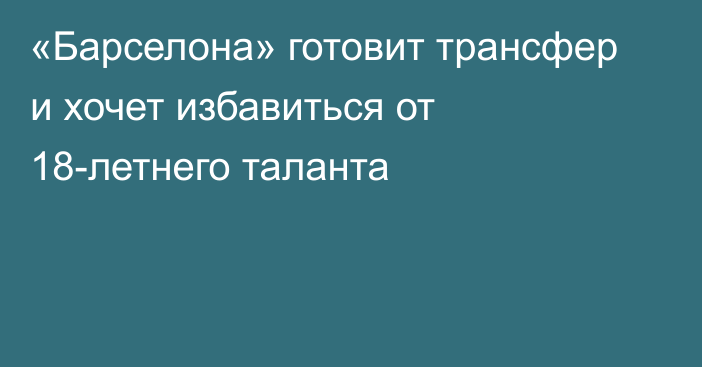 «Барселона» готовит трансфер и хочет избавиться от 18-летнего таланта