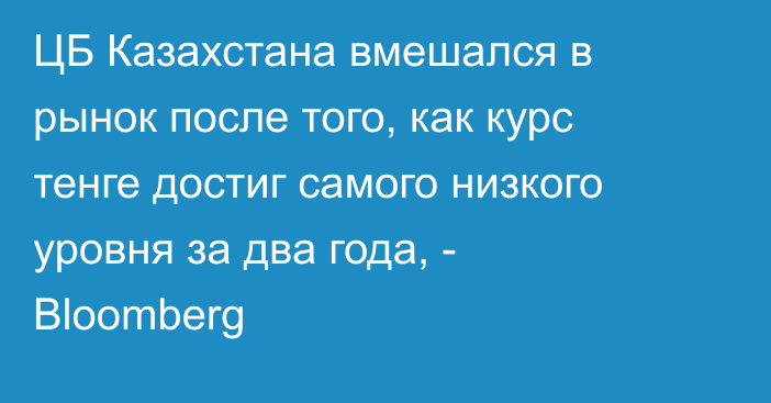 ЦБ Казахстана вмешался в рынок после того, как курс тенге достиг самого низкого уровня за два года, - Bloomberg