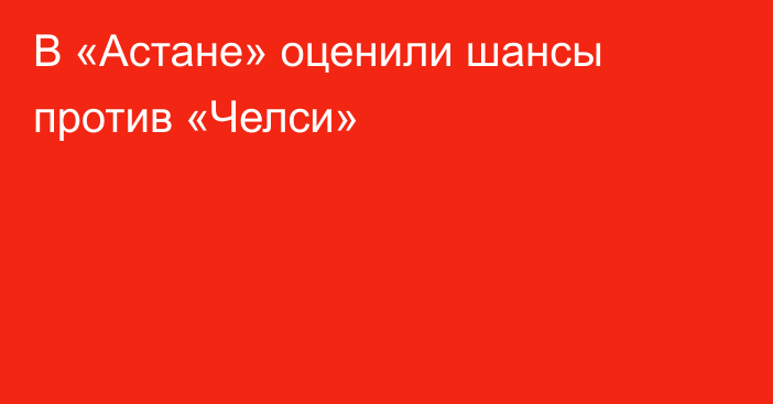 В «Астане» оценили шансы против «Челси»