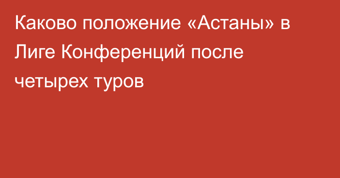 Каково положение «Астаны» в Лиге Конференций после четырех туров