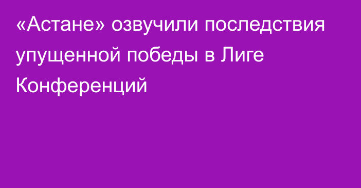 «Астане» озвучили последствия упущенной победы в Лиге Конференций