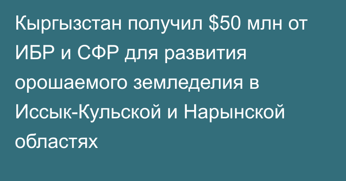 Кыргызстан получил $50 млн от ИБР и СФР для развития орошаемого земледелия в Иссык-Кульской и Нарынской областях