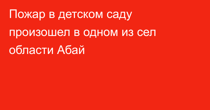 Пожар в детском саду произошел в одном из сел области Абай