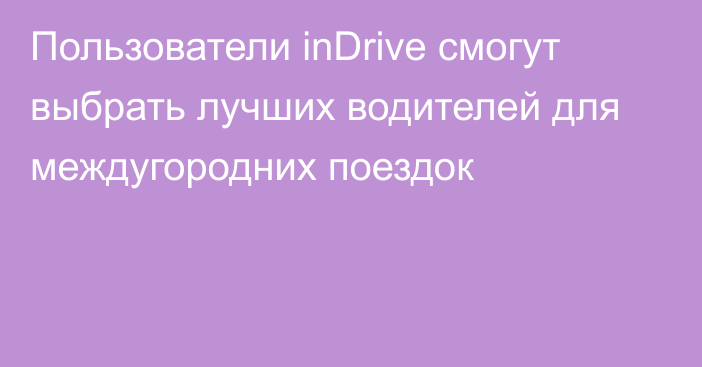 Пользователи inDrive смогут выбрать лучших водителей для междугородних поездок