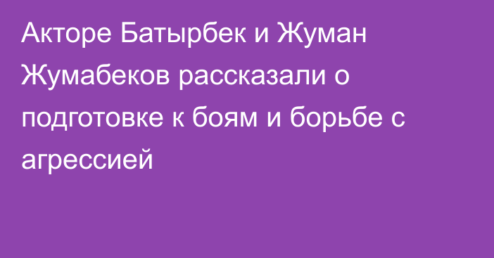 Акторе Батырбек и Жуман Жумабеков рассказали о подготовке к боям и борьбе с агрессией