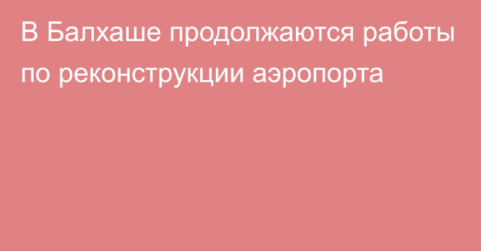 В Балхаше продолжаются работы по реконструкции аэропорта