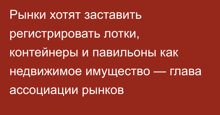 Рынки хотят заставить регистрировать лотки, контейнеры и павильоны как недвижимое имущество — глава ассоциации рынков