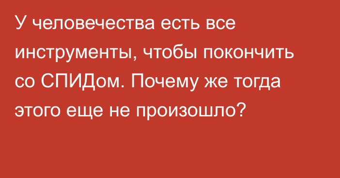 У человечества есть все инструменты, чтобы покончить со СПИДом. Почему же тогда этого еще не произошло?