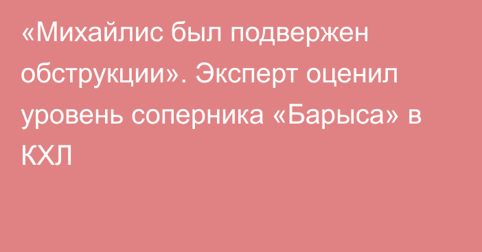 «Михайлис был подвержен обструкции». Эксперт оценил уровень соперника «Барыса» в КХЛ