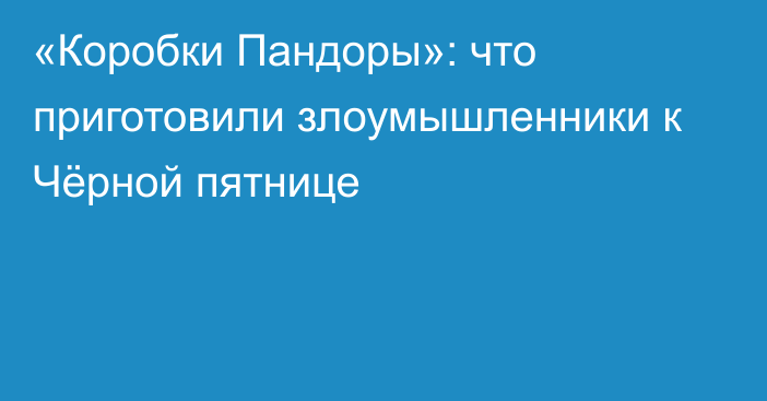 «Коробки Пандоры»: что приготовили злоумышленники к Чёрной пятнице