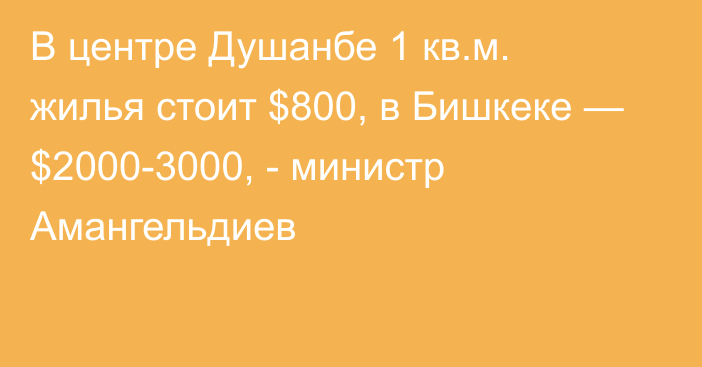 В центре Душанбе 1 кв.м. жилья стоит $800, в Бишкеке — $2000-3000, - министр Амангельдиев