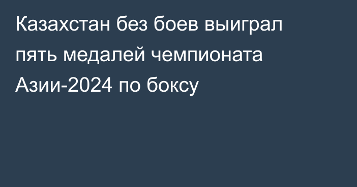 Казахстан без боев выиграл пять медалей чемпионата Азии-2024 по боксу