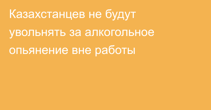 Казахстанцев не будут увольнять за алкогольное опьянение вне работы