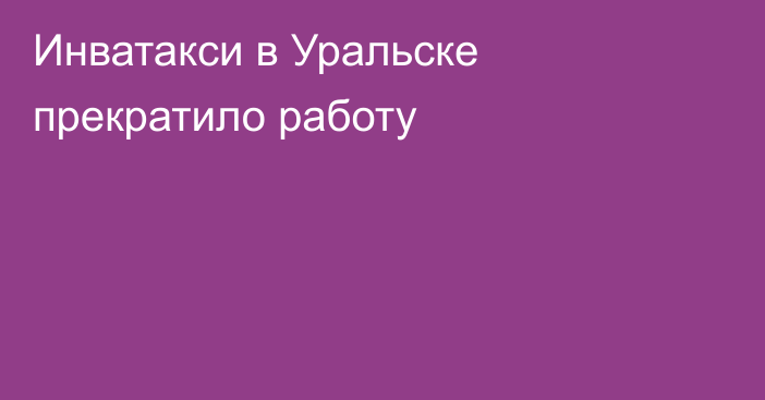 Инватакси в Уральске прекратило работу