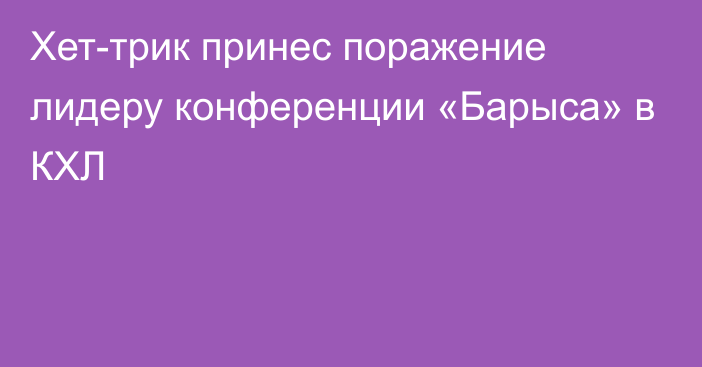 Хет-трик принес поражение лидеру конференции «Барыса» в КХЛ