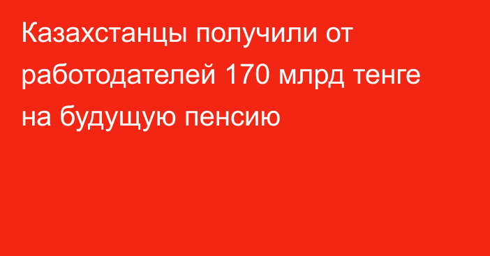 Казахстанцы получили от работодателей 170 млрд тенге на будущую пенсию