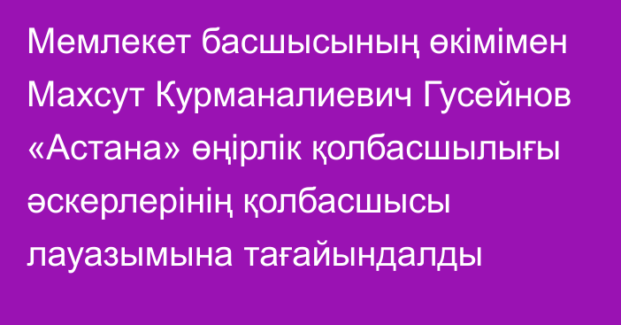 Мемлекет басшысының өкімімен Махсут Курманалиевич Гусейнов «Астана» өңірлік қолбасшылығы әскерлерінің қолбасшысы лауазымына тағайындалды