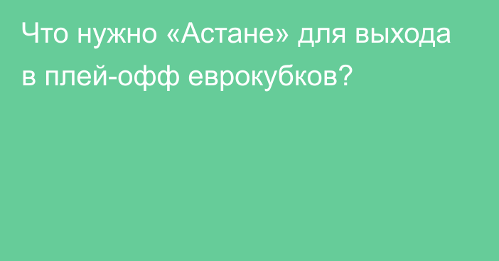 Что нужно «Астане» для выхода в плей-офф еврокубков?