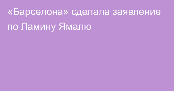 «Барселона» сделала заявление по Ламину Ямалю