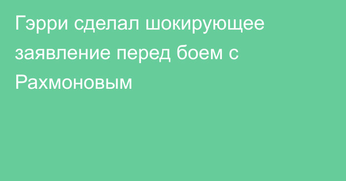 Гэрри сделал шокирующее заявление перед боем с Рахмоновым