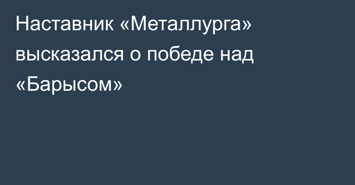 Наставник «Металлурга» высказался о победе над «Барысом»