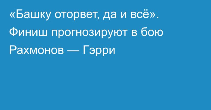 «Башку оторвет, да и всё». Финиш прогнозируют в бою Рахмонов — Гэрри