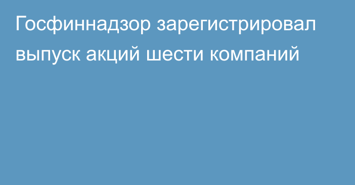 Госфиннадзор зарегистрировал выпуск акций шести компаний