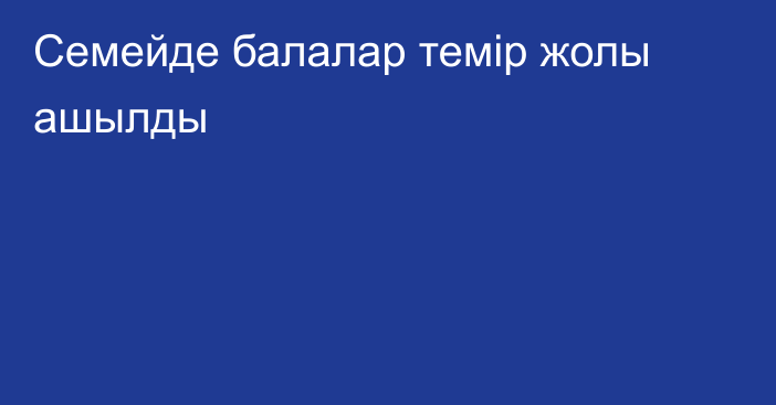 Семейде балалар темір жолы ашылды